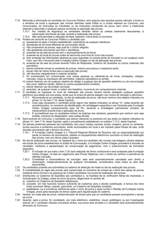7.15 Motivarão a eliminação do candidato do Concurso Público, sem prejuízo das sanções penais cabíveis, a burla ou a tentativa de burla a quaisquer das normas definidas neste Edital ou a outras relativas ao Concurso, aos comunicados, às Instruções ao Candidato ou às Instruções constantes da prova, bem como o tratamento indevido e descortês a qualquer pessoa envolvida na aplicação das provas. 
7.15.1 Por medida de segurança os candidatos deverão deixar as orelhas totalmente descobertas, à observação dos fiscais de sala, durante a realização das provas. 
7.15.2 Não será permitida a utilização de lápis, lapiseira, marca texto ou borracha. 
7.16. Poderá ser excluído do Concurso Público o candidato que: 
a) apresentar-se após o horário estabelecido, inadmitindo-se qualquer tolerância; 
b) apresentar-se em local diferente da convocação oficial; 
c) não comparecer às provas, seja qual for o motivo alegado; 
d) não apresentar documento que bem o identifique; 
e) ausentar-se da sala de provas sem o acompanhamento do fiscal; 
f) ausentar-se do local de provas antes de decorrida uma hora do início das provas; 
g) fizer anotação de informações relativas às suas respostas no comprovante de inscrição ou em qualquer outro meio, que não o fornecido pela Fundação Carlos Chagas no dia da aplicação das provas; 
h) ausentar-se da sala de provas levando Folha de Respostas, Caderno de Questões ou outros materiais não permitidos; 
i) estiver portando armas no ambiente de provas, mesmo que possua o respectivo porte; 
j) lançar mão de meios ilícitos para a execução das provas; 
k) não devolver integralmente o material recebido; 
l) for surpreendido em comunicação com outras pessoas ou utilizando-se de livros, anotações, códigos, manuais, notas ou impressos não permitidos, máquina calculadora ou similar; 
m) estiver fazendo uso de qualquer espécie de relógio e qualquer tipo de aparelho eletrônico ou de comunicação tais como: telefone celular, tablets ou outros equipamentos similares; 
n) estiver fazendo uso de protetor auricular; 
o) perturbar, de qualquer modo, a ordem dos trabalhos, incorrendo em comportamento indevido. 
7.17 O candidato ao ingressar no local de realização das provas, deverá manter desligado qualquer aparelho eletrônico que esteja sob sua posse, ainda que os sinais de alarme estejam nos modos de vibração e silencioso. 
7.17.1 Recomenda-se ao candidato, no dia da realização da prova, não levar nenhum dos objetos indicados na alínea “m” do item 7.16, deste Capítulo. 
7.17.2 Caso seja necessário o candidato portar algum dos objetos indicados na alínea “m”, estes deverão ser acondicionados, no momento da identificação, em embalagem específica a ser fornecida pela Fundação Carlos Chagas exclusivamente para tal fim, devendo a embalagem permanecer embaixo da mesa/carteira durante toda a aplicação da prova. 
7.17.3 É aconselhável que os candidatos retirem as baterias dos celulares, garantindo que nenhum som seja emitido, inclusive do despertador, caso esteja ativado. 
7.18 Será excluído do Concurso, o candidato que estiver utilizando ou portando em seu bolso os objetos indicados na alínea “m”, item 7.16, deste Capítulo, após o procedimento estabelecido no subitem 7.17.2, deste Capítulo. 
7.19 Os demais pertences pessoais dos candidatos, tais como: bolsas, sacolas, bonés, chapéus, gorros ou similares, óculos escuros e protetores auriculares, serão acomodados em local a ser indicado pelos fiscais de sala, onde deverão permanecer até o término da prova. 
7.19.1 A Fundação Carlos Chagas e o Tribunal Regional Eleitoral de Roraima não se responsabilizarão por perda ou extravio de documentos, objetos ou equipamentos eletrônicos ocorridos no local de realização das provas, nem por danos neles causados. 
7.20 No dia da realização das provas, na hipótese de o nome do candidato não constar nas listagens oficiais relativas aos locais de prova estabelecidos no Edital de Convocação, a Fundação Carlos Chagas procederá à inclusão do candidato, mediante a apresentação de comprovação de pagamento, com o preenchimento de formulário específico. 
7.20.1 A inclusão de que trata o item 7.20 será realizada de forma condicional e será analisada pela Fundação Carlos Chagas, na fase do Julgamento das Provas Objetivas, com o intuito de verificar a pertinência da referida inscrição. 
7.20.2 Constatada a improcedência da inscrição, esta será automaticamente cancelada sem direito a reclamação, independentemente de qualquer formalidade, considerados nulos todos os atos dela decorrentes. 
7.21 Os candidatos poderão ser submetidos ao sistema de detecção de metal no dia da realização das provas. 
7.22 A inviolabilidade do sigilo das provas será comprovada no momento de romper-se o lacre das caixas de provas mediante termo formal e na presença de 3 (três) candidatos nos locais de realização das provas. 
7.23 Distribuídos os Cadernos de Questões aos candidatos e, na hipótese de se verificarem falhas de impressão, o Coordenador do Colégio, antes do início da prova, diligenciará no sentido de: 
a) substituir os Cadernos de Questões defeituosos; 
b) proceder, em não havendo número suficiente de Cadernos para a devida substituição, à leitura dos itens onde ocorreram falhas, usando, para tanto, um Caderno de Questões completo; 
c) estabelecer, se a ocorrência verificar-se após o início da prova e após ouvido o Plantão da Fundação Carlos Chagas, prazo para reposição do tempo usado para regularização do caderno. 
7.24 Haverá, em cada sala de prova, cartaz/marcador de tempo para que os candidatos possam acompanhar o tempo de prova. 
7.25 Quando, após a prova, for constatado, por meio eletrônico, estatístico, visual, grafológico ou por investigação policial, ter o candidato utilizado processos ilícitos, sua prova será anulada e o candidato será automaticamente eliminado do Concurso.  