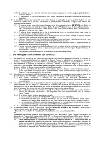 4.20.2 O candidato que não o fizer até o término das inscrições, seja qual for o motivo alegado, poderá não ter a condição atendida. 
4.20.3 O atendimento às condições solicitadas ficará sujeito à análise de legalidade, viabilidade e razoabilidade do pedido. 
4.21 A candidata lactante que necessitar amamentar durante a realização da prova, poderá fazê-lo em sala reservada, desde que o requeira, observando os procedimentos constantes a seguir, para adoção das providências necessárias. 
4.21.1 A lactante deverá encaminhar sua solicitação, até o término das inscrições (22/12/2014), via Sedex ou Aviso de Recebimento (AR), à Fundação Carlos Chagas (A/C Coordenação de Execução de Projetos – Ref.: Solicitação/Concurso Público – TRE Roraima – Av. Prof. Francisco Morato, 1565, Jardim Guedala – São Paulo – SP – CEP 05513-900). 
4.21.2 A lactante deverá apresentar-se, no dia da aplicação da prova, no respectivo horário para o qual foi convocada, com o acompanhante e a criança. 
4.21.3 A criança deverá ser acompanhada de adulto responsável por sua guarda (familiar ou terceiro indicado pela candidata) e permanecer em ambiente reservado. 
4.21.4 Não será disponibilizado, pela Fundação Carlos Chagas, responsável para a guarda da criança, e a sua ausência acarretará à candidata a impossibilidade de realização da prova. 
4.21.5 Nos horários previstos para amamentação, a candidata lactante poderá ausentar-se temporariamente da sala de prova, acompanhada de uma fiscal. 
4.21.6 Na sala reservada para amamentação ficarão somente a candidata lactante, a criança e uma fiscal, sendo vedada a permanência de babás ou quaisquer outras pessoas que tenham grau de parentesco ou de amizade com a candidata. 
4.21.7 Não haverá compensação do tempo de amamentação em favor da candidata. 
5. DAS INSCRIÇÕES PARA CANDIDATOS COM DEFICIÊNCIA 
5.1 Às pessoas com deficiência, que pretendam fazer uso das prerrogativas que lhes são facultadas no inciso VIII do artigo 37 da Constituição Federal, no artigo 37 do Decreto Federal nº 3.298/1999, é assegurado o direito de inscrição para os cargos em Concurso Público, cujas atribuições sejam compatíveis com a deficiência. 
5.2 Em obediência ao disposto no Decreto nº 5.296/2004, Decreto nº 3.298/1999, artigo 5º, § 2º, ser-lhes-á reservado o percentual de 5% (cinco por cento) das vagas existentes, que vierem a surgir ou forem criadas no prazo de validade do Concurso, para cada Cargo/Área/Especialidade. 
5.2.1 O primeiro candidato com deficiência classificado no Concurso Público será nomeado para ocupar a quinta vaga aberta, enquanto os demais serão nomeados a cada intervalo de vinte cargos providos (§ 2º do artigo 11 da Resolução TSE nº 23.391/2013). 
5.3 Consideram-se pessoas com deficiência aquelas que se enquadram nas categorias relacionadas no artigo 4º do Decreto Federal nº 3.298/1999 e suas alterações, e na Súmula 377 do Superior Tribunal de Justiça – STJ. 
5.3.1 Não constitui obstáculo à inscrição ou ao exercício das atribuições pertinentes ao Cargo/Área/Especialidade a utilização de material tecnológico ou de uso habitual por parte dos candidatos com deficiência. 
5.4 As pessoas com deficiência, resguardadas as condições especiais previstas no Decreto Federal nº 3.298/1999, particularmente em seu artigo 40, participarão do Concurso em igualdade de condições com os demais candidatos, no que se refere ao conteúdo das provas, à avaliação e aos critérios de aprovação, ao dia, horário e local de aplicação das provas, e à nota mínima exigida para todos os demais candidatos. 
5.4.1 Os benefícios previstos no referido artigo, §§ 1º e 2º, deverão ser requeridos por escrito, durante o período das inscrições, via Sedex ou Carta Registrada com Aviso de Recebimento (AR), à Fundação Carlos Chagas. 
5.4.2 O candidato deverá declarar, quando da inscrição: 
a) conhecer o Decreto federal nº 32.298/1999 e o Decreto federal nº 5.296/2004; 
b) estar ciente das atribuições do cargo pretendido e que, no caso de vir a exercê-lo, estará sujeito à avaliação pelo desempenho dessas atribuições, para fins de habilitação durante o estágio probatório. 
c) ser pessoa com deficiência, especificando sua deficiência no Formulário de Inscrição e informando se deseja concorrer às vagas reservadas aos candidatos com deficiência. 
5.4.3 O atendimento às condições solicitadas ficará sujeito à análise de viabilidade e razoabilidade do pedido. 
5.5 O candidato deverá, durante o período de inscrições (do dia 05/12/2014 ao dia 22/12/2014), encaminhar a documentação relacionada a seguir via Internet ou Correios: 
- Internet: por meio do link de inscrição do Concurso Público (www.concursosfcc.com.br); 
ou 
- Correios, por meio de Sedex ou Aviso de Recebimento (AR), à Fundação Carlos Chagas (Coordenação de Execução de Projetos- Ref.: Laudo Médico/TRE-RR - Av. Professor Francisco Morato, 1565, Jardim Guedala - São Paulo - SP - CEP 05513-900), considerando, para este efeito, a data da postagem, o documento a seguir: 
a) Laudo Médico (original ou cópia autenticada) expedido no prazo máximo de 12 (doze) meses antes do término das inscrições, atestando a espécie e o grau ou nível de deficiência, com expressa referência ao código correspondente da Classificação Internacional de Doença – CID, bem como a provável causa da deficiência, inclusive para assegurar previsão de adaptação da sua prova, informando, também, o seu nome, documento de identidade (RG), número do CPF e opção de Cargo/Área/Especialidade;  
