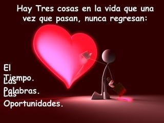 Hay Tres cosas en la vida que una vez que pasan, nunca regresan: El  Tiempo. Las  Palabras. Las  Oportunidades. 