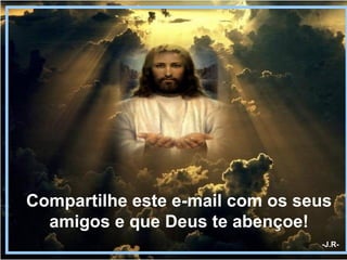 Compartilhe este e-mail com os seus amigos e que Deus te abençoe! -J.R- 
