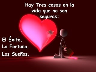 Hay Tres cosas en la vida que no son seguras: La Fortuna. El Éxito. Los Sueños. 