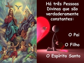 Há três Pessoas Divinas que são verdaderamente constantes: O Pai O Filho O Espírito Santo 