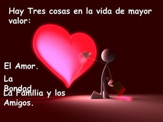 Hay Tres cosas en la vida de mayor valor: El Amor. La Familia y los Amigos. La Bondad. 