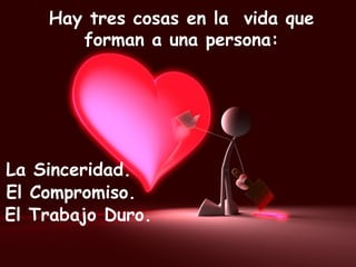 Hay tres cosas en la  vida que forman a una persona: El Compromiso. La Sinceridad. El Trabajo Duro. 