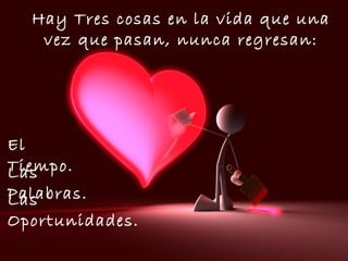 Hay Tres cosas en la vida que una vez que pasan, nunca regresan: El  Tiempo. Las  Palabras. Las  Oportunidades. 