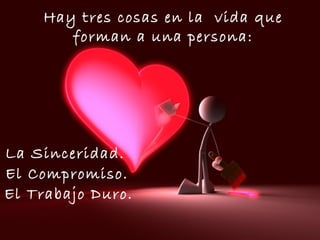 Hay tres cosas en la  vida que forman a una persona: El Compromiso. La Sinceridad. El Trabajo Duro. 