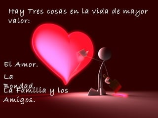 Hay Tres cosas en la vida de mayor valor: El Amor. La Familia y los Amigos. La Bondad. 