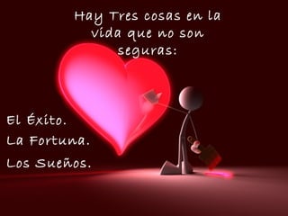 Hay Tres cosas en la vida que no son seguras: La Fortuna. El Éxito. Los Sueños. 
