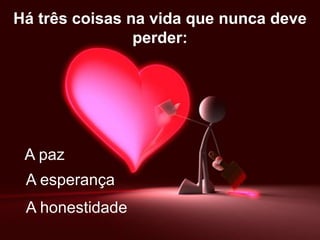 Há três coisas na vida que nunca deve
                perder:




 A paz
 A esperança
 A honestidade
 