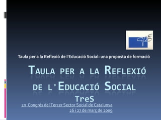 Taula per a la Reflexió de l'Educació Social: una proposta de formació 2n  Congrés del Tercer Sector Social de Catalunya 26 i 27 de març de 2009 