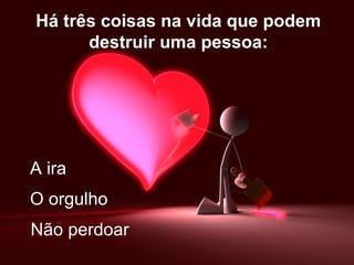 Há três coisas na vida que podem
      destruir uma pessoa:




A ira
O orgulho
Não perdoar
 