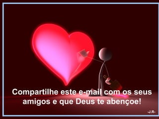 Compartilhe este e-mail com os seus
  amigos e que Deus te abençoe!
                                 -J.R-
 