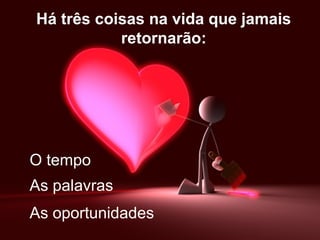 Há três coisas na vida que jamais
retornarão:
O tempo
As palavras
As oportunidades
