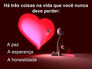 Há três coisas na vida que você nunca
deve perder:
A paz
A esperança
A honestidade