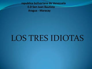 LOS TRES IDIOTAS
republica bolivariana de Venezuela
E.D San Juan Bautista
Aragua - Maracay
 