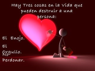 Hay Tres cosas en la Vida que
pueden destruir a una
persona:
El Enojo.
El
Orgullo.
No
Perdonar.