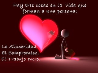 Hay tres cosas en la vida que
forman a una persona:
El Compromiso.
La Sinceridad.
El Trabajo Duro.