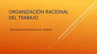 ORGANIZACIÓN RACIONAL
DEL TRABAJO
ORGANIZACIÓN RACIONAL DEL TRABAJO
 