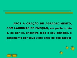 APÓS A ORAÇÃO DE AGRADECIMENTO, COM LÁGRIMAS DE EMOÇÃO, ele parte o pão e, ao abri-lo, encontra todo o seu dinheiro, o pagamento por seus vinte anos de dedicação!   