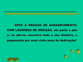 APÓS A ORAÇÃO DE AGRADECIMENTO, COM LÁGRIMAS DE EMOÇÃO, ele parte o pão e, ao abrí-lo, encontra todo o seu dinheiro, o pagamento por seus vinte anos de dedicação!   