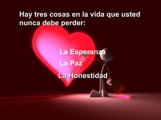 Hay tres cosas en la vida que usted nunca debe perder: La Esperanza La Paz La Honestidad 