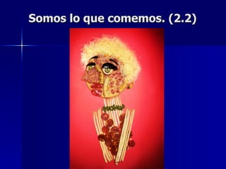 Somos lo que comemos. (2.2) 