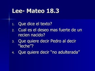 Lee- Mateo 18.3 Que dice el texto? Cual es el deseo mas fuerte de un recien nacido? Que quiere decir Pedro al decir “leche”? Que quiere decir “no adulterada” 
