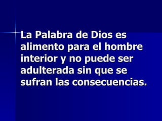 La Palabra de Dios es alimento para el hombre interior y no puede ser adulterada sin que se sufran las consecuencias. 