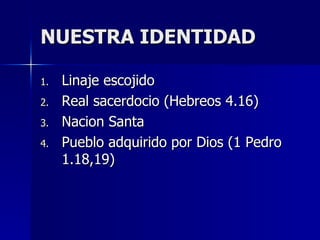 NUESTRA IDENTIDAD Linaje escojido Real sacerdocio (Hebreos 4.16) Nacion Santa Pueblo adquirido por Dios (1 Pedro 1.18,19) 