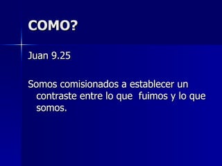 COMO? Juan 9.25 Somos comisionados a establecer un contraste entre lo que  fuimos y lo que somos. 