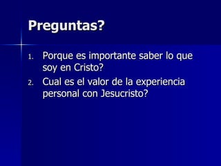 Preguntas? Porque es importante saber lo que soy en Cristo? Cual es el valor de la experiencia personal con Jesucristo? 