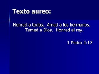 Texto aureo: Honrad a todos.  Amad a los hermanos.  Temed a Dios.  Honrad al rey. 1 Pedro 2:17 