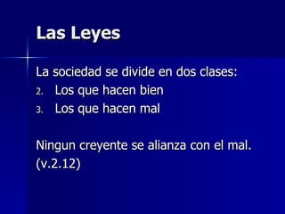 Las Leyes La sociedad se divide en dos clases: Los que hacen bien Los que hacen mal Ningun creyente se alianza con el mal. (v.2.12) 