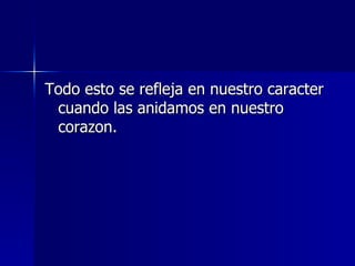 Todo esto se refleja en nuestro caracter cuando las anidamos en nuestro corazon. 