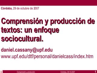 Comprensión y producción de textos: un enfoque sociocultural. [email_address] www.upf.edu/dtf/personal/danielcass/index.htm Córdoba,  29 de octubre de 2007 