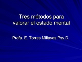 Tres métodos para valorar el estado mental Profa. E. Torres Millayes Psy.D.  