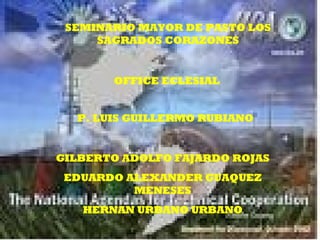 SEMINARIO MAYOR DE PASTO LOS SAGRADOS CORAZONES OFFICE ECLESIAL P. LUIS GUILLERMO RUBIANO GILBERTO ADOLFO FAJARDO ROJAS EDUARDO ALEXANDER GUAQUEZ MENESES HERNAN URBANO URBANO 