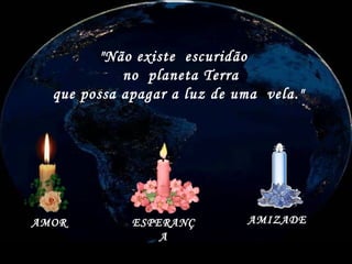 20 SET 2004 MONTAGEM:  [email_address] "Não existe  escuridão  no  planeta Terra  que possa apagar a luz de uma  vela." AMOR ESPERANÇA AMIZADE 