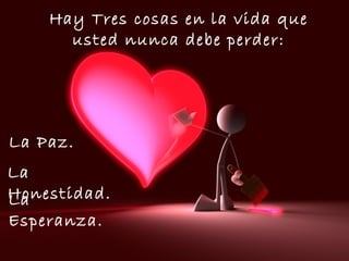 Hay Tres cosas en la vida que
usted nunca debe perder:

La Paz.
La
Honestidad.
La
Esperanza.

 