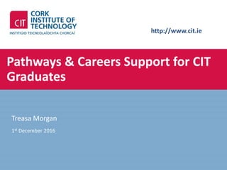 http://www.cit.ie
Pathways & Careers Support for CIT
Graduates
Treasa Morgan
1st December 2016
 