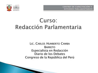 LIC. CARLOS HUMBERTO CAMBA
BARRETO
Especialista en Redacción
Diario de los Debates
Congreso de la República del Perú
 