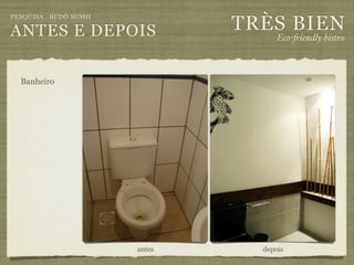 TRÈS BIEN
PESQUISA . BUDÔ SUSHI

ANTES E DEPOIS                        Eco-"iendly bistro



  Banheiro




                        antes     depois
 