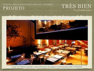 TRÈS BIEN
PESQUISA . RESTAURANTE NAZCA (BOGOTÁ - COLOMBIA)

PROJETO                                                                       Eco-"iendly bistro




        O que nos chamou atenção: Aproveitamento do espaço e comunicação entre os mesmos
 