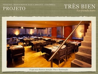 TRÈS BIEN
PESQUISA . RESTAURANTE NAZCA (BOGOTÁ - COLOMBIA)

PROJETO                                                               Eco-"iendly bistro




                        O que nos chamou atenção: Piso e iluminação
 