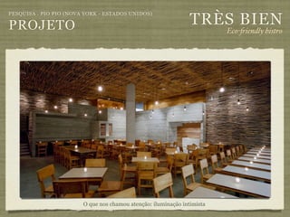 TRÈS BIEN
PESQUISA . PIO PIO (NOVA YORK - ESTADOS UNIDOS)

PROJETO                                                                  Eco-"iendly bistro




                        O que nos chamou atenção: iluminação intimista
 