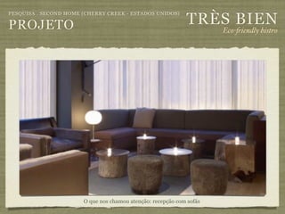 TRÈS BIEN
PESQUISA . SECOND HOME (CHERRY CREEK - ESTADOS UNIDOS)

PROJETO                                                               Eco-"iendly bistro




                       O que nos chamou atenção: recepção com sofás
 
