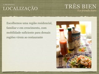 TRÈS BIEN
A PROPOSTA

LOCALIZAÇÃO                                Eco-"iendly bistro



   Escolhemos uma região residencial,
   familiar e em crescimento, com
   mobilidade suficiente para demais
   regiões virem ao restaurante
 