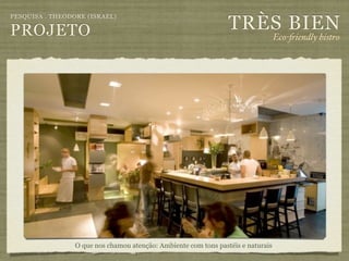TRÈS BIEN
PESQUISA . THEODORE (ISRAEL)

PROJETO                                                                           Eco-"iendly bistro




                 O que nos chamou atenção: Ambiente com tons pastéis e naturais
 