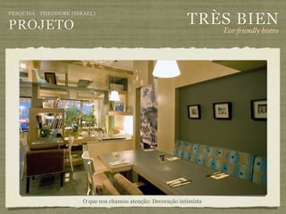 TRÈS BIEN
PESQUISA . THEODORE (ISRAEL)

PROJETO                                                                 Eco-"iendly bistro




                        O que nos chamou atenção: Decoração intimista
 