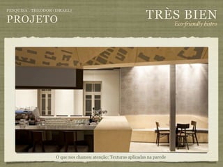 TRÈS BIEN
PESQUISA . THEODOR (ISRAEL)

PROJETO                                                                      Eco-"iendly bistro




                    O que nos chamou atenção: Texturas aplicadas na parede
 